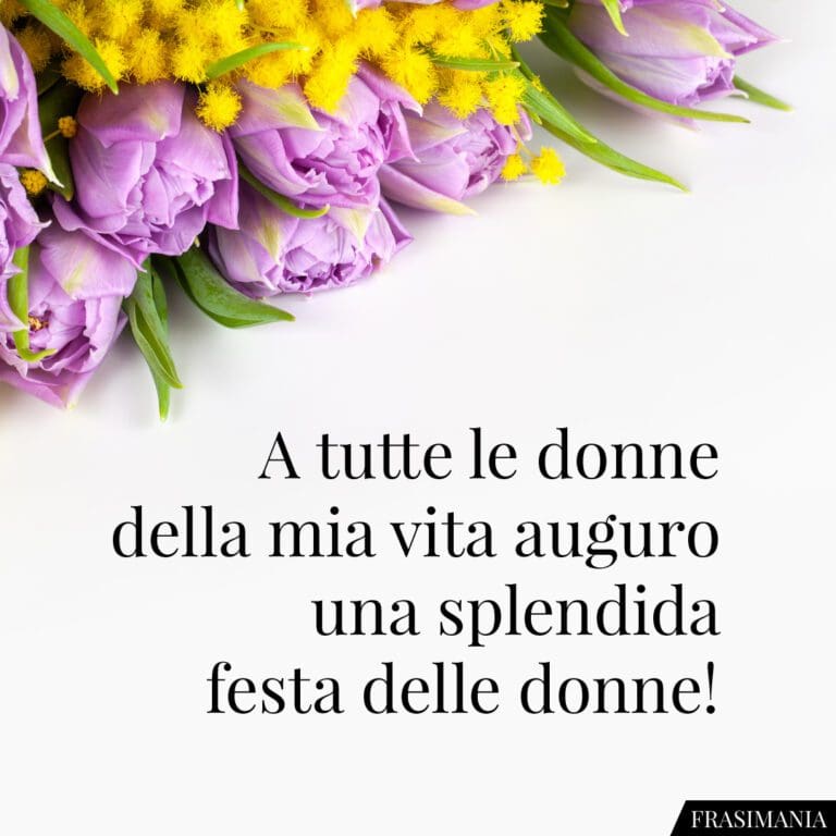 A Tutte Le Donne Della Mia Vita Auguro Uno Splendida Festa Delle Donne