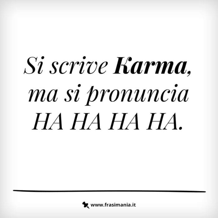 Si scrive Karma, ma si pronuncia HA HA HA HA.