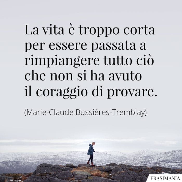 La vita è troppo corta per essere passata a rimpiangere tutto ciò che non si ha avuto il coraggio di provare.