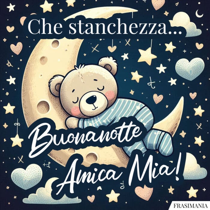 Che stanchezza… Buonanotte Amica Mia!