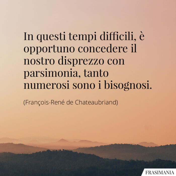 In questi tempi difficili, è opportuno concedere il nostro disprezzo con parsimonia, tanto numerosi sono i bisognosi.