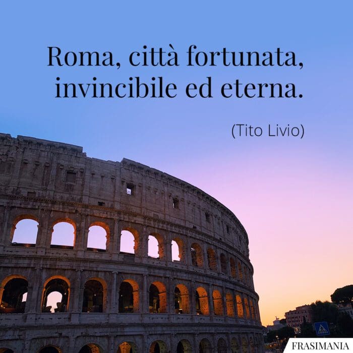 Roma, città fortunata, invincibile ed eterna.