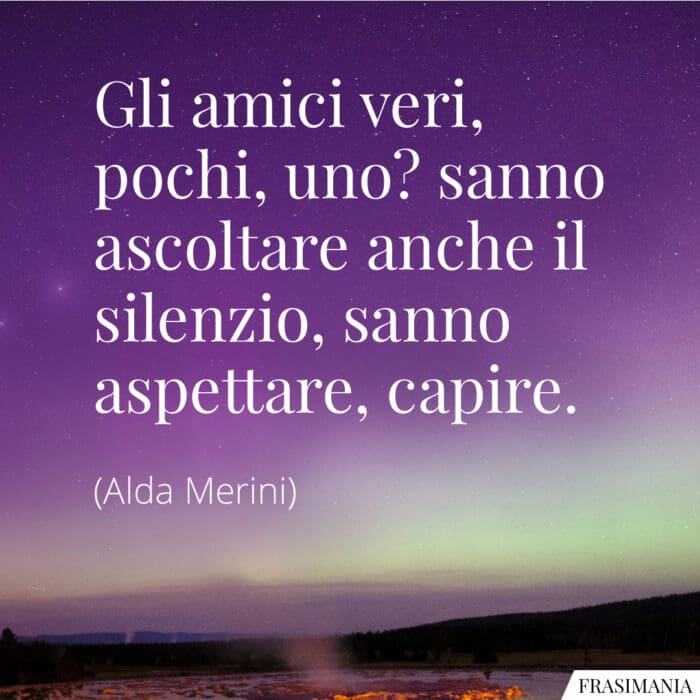 Gli amici veri, pochi, uno? sanno ascoltare anche il silenzio, sanno aspettare, capire.