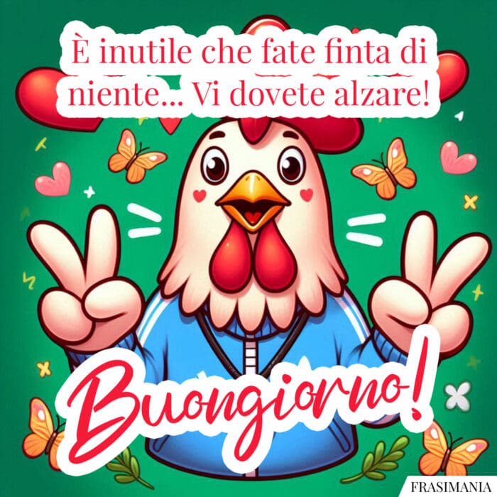 È inutile che fate finta di niente… Vi dovete alzare! Buongiorno!