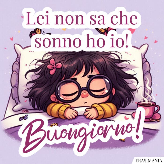 Lei non sa che sonno ho io! Buongiorno!