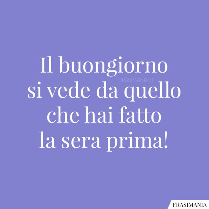 Il buongiorno si vede da quello che hai fatto la sera prima!