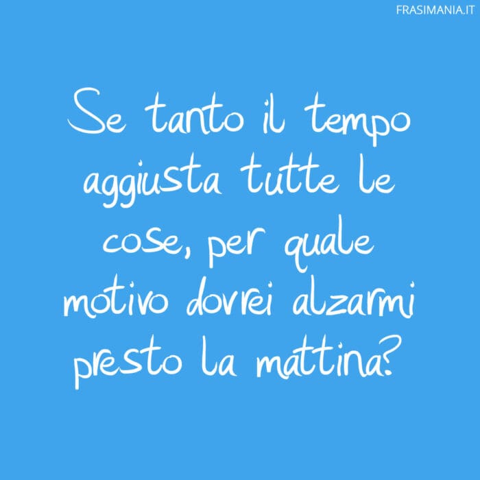 Se tanto il tempo aggiusta tutte le cose, per quale motivo dovrei alzarmi presto la mattina?