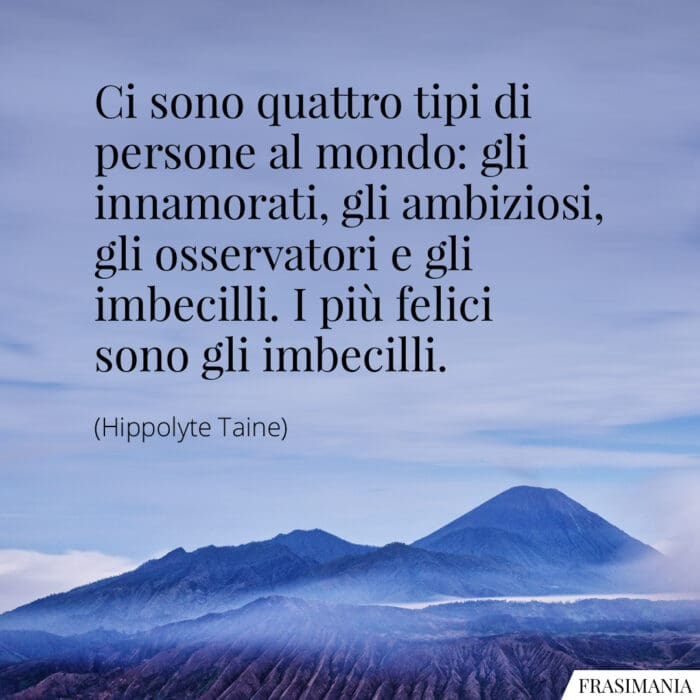 Ci sono quattro tipi di persone al mondo: gli innamorati, gli ambiziosi, gli osservatori e gli imbecilli. I più felici sono gli imbecilli.