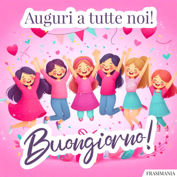 Auguri a tutte noi! Buongiorno!