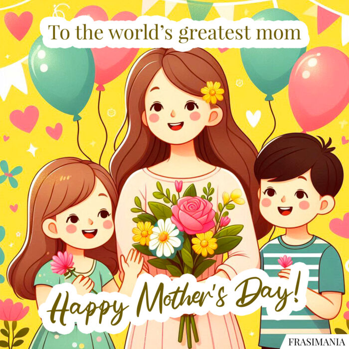 To the world’s greatest mom – Happy Mother’s Day!