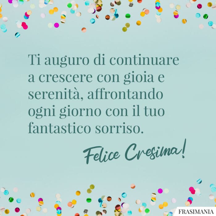 Ti auguro di continuare a crescere con gioia e serenità, affrontando ogni giorno con il tuo fantastico sorriso. Felice Cresima!